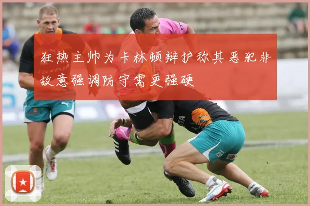 狂热主帅为卡林顿辩护称其恶犯非故意强调防守需更强硬