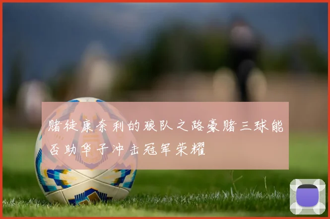赌徒康奈利的狼队之路豪赌三球能否助华子冲击冠军荣耀