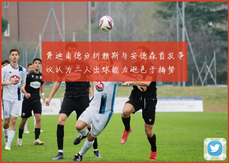 费迪南德分析赖斯与安德森首发争议认为二人出球能力逊色于梅努