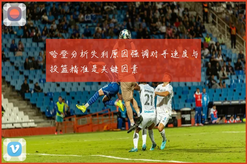 哈登分析失利原因强调对手速度与投篮精准是关键因素