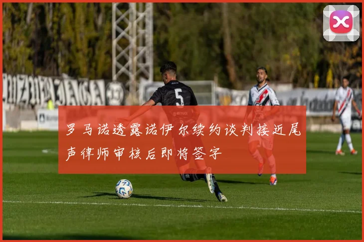 罗马诺透露诺伊尔续约谈判接近尾声律师审核后即将签字