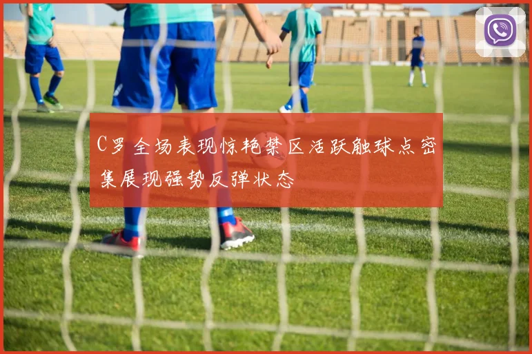 C罗全场表现惊艳禁区活跃触球点密集展现强势反弹状态
