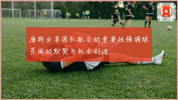 唐斯分享团队配合的重要性强调球员间的默契与机会创造