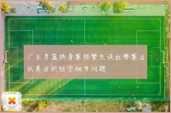 广东男篮热身赛频繁失误杜锋赛后认真分析防守细节问题