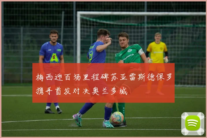 梅西迎百场里程碑苏亚雷斯德保罗携手首发对决奥兰多城
