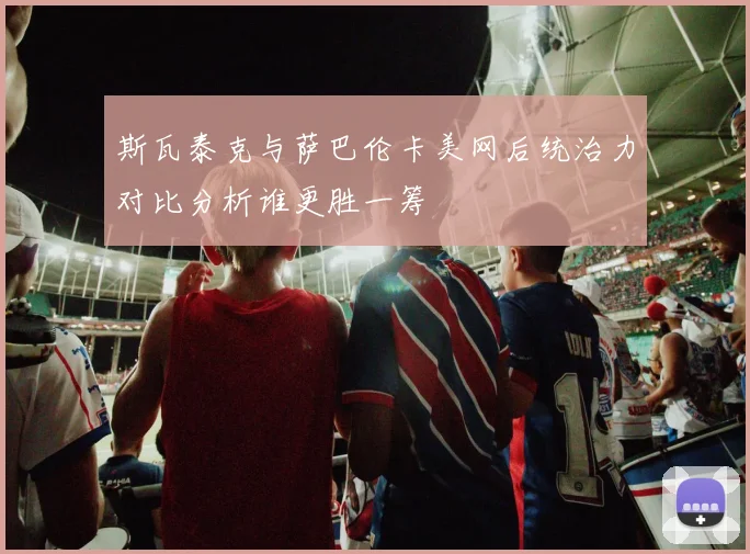 斯瓦泰克与萨巴伦卡美网后统治力对比分析谁更胜一筹