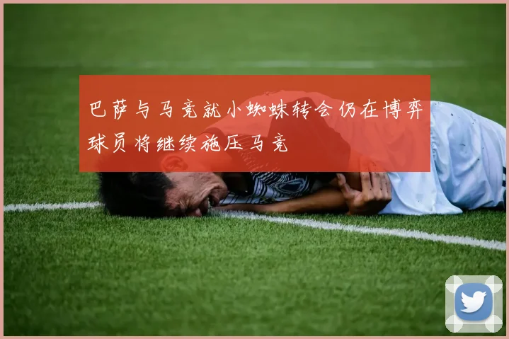 巴萨与马竞就小蜘蛛转会仍在博弈球员将继续施压马竞