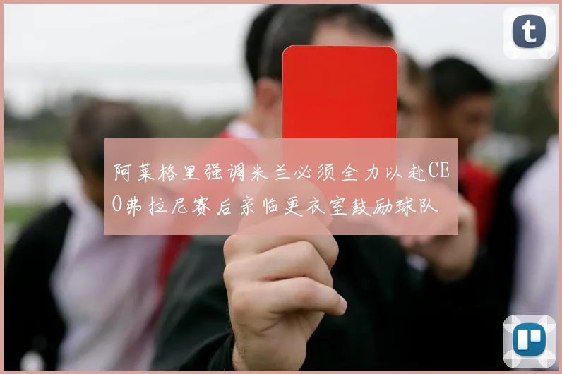 阿莱格里强调米兰必须全力以赴CEO弗拉尼赛后亲临更衣室鼓励球队
