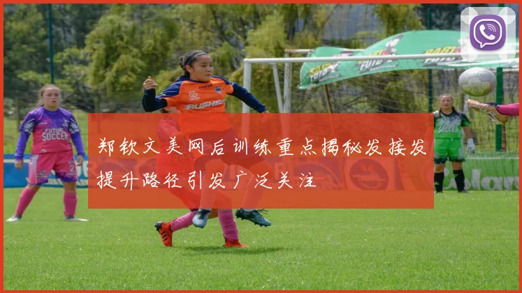 郑钦文美网后训练重点揭秘发接发提升路径引发广泛关注