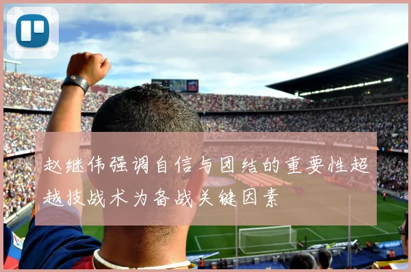赵继伟强调自信与团结的重要性超越技战术为备战关键因素