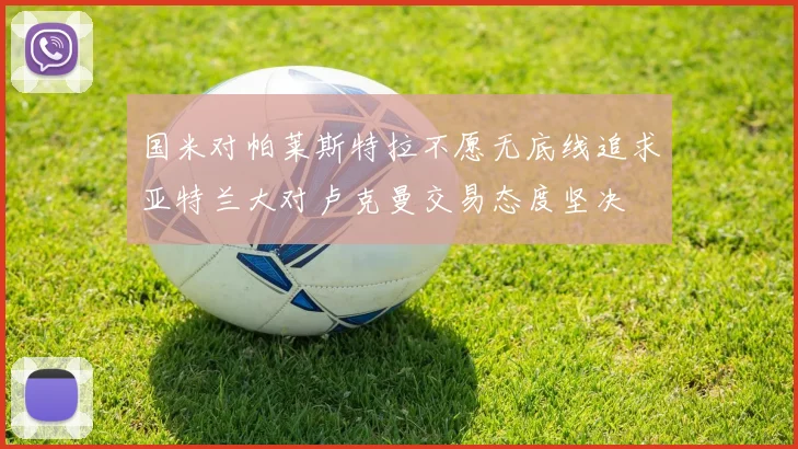 国米对帕莱斯特拉不愿无底线追求亚特兰大对卢克曼交易态度坚决