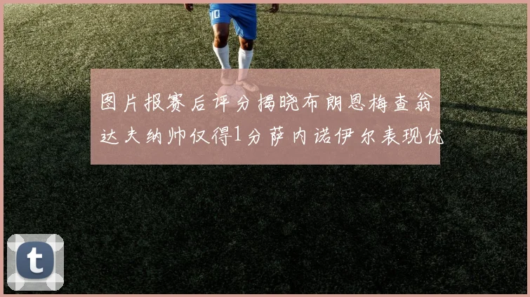 图片报赛后评分揭晓布朗恩梅查翁达夫纳帅仅得1分萨内诺伊尔表现优异获3分