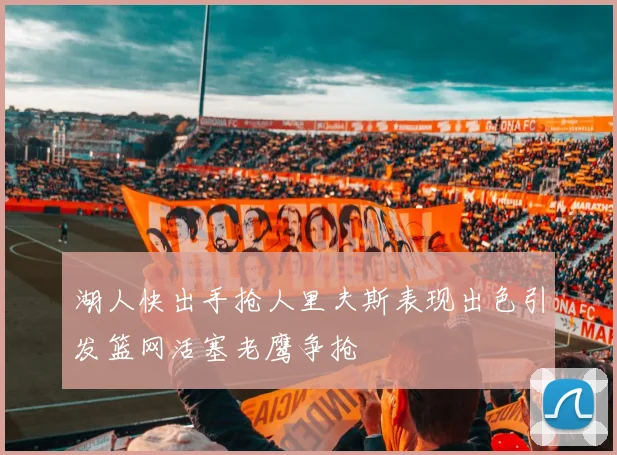 湖人快出手抢人里夫斯表现出色引发篮网活塞老鹰争抢