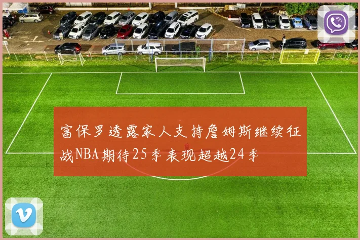 富保罗透露家人支持詹姆斯继续征战NBA期待25季表现超越24季