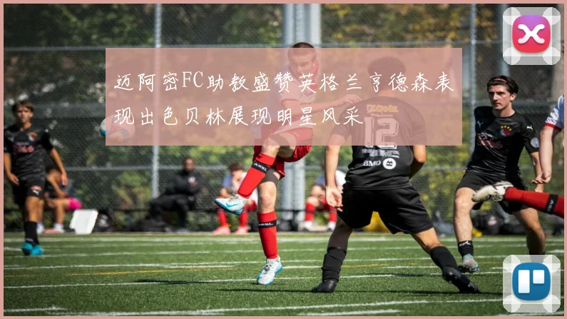 迈阿密FC助教盛赞英格兰亨德森表现出色贝林展现明星风采