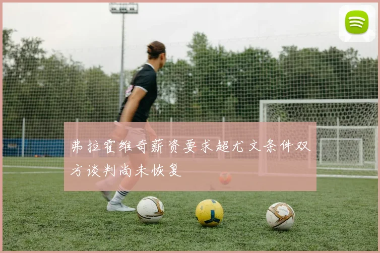 弗拉霍维奇薪资要求超尤文条件双方谈判尚未恢复