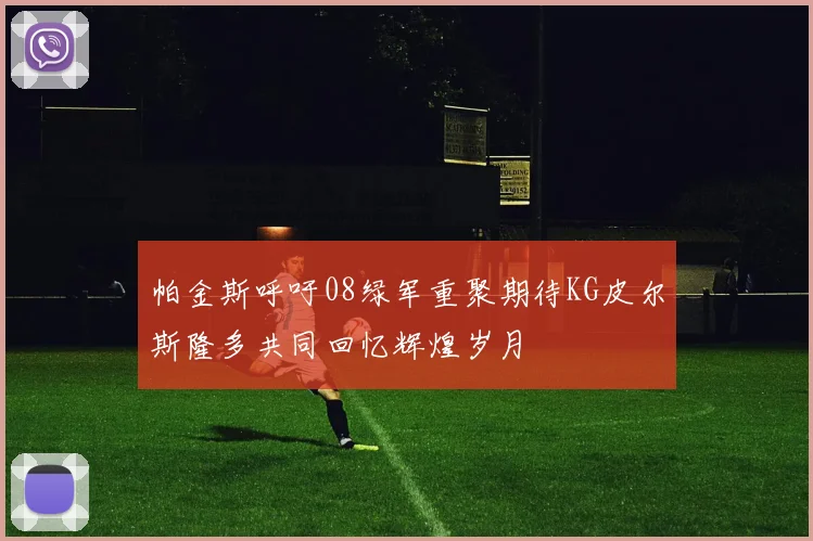 帕金斯呼吁08绿军重聚期待KG皮尔斯隆多共同回忆辉煌岁月
