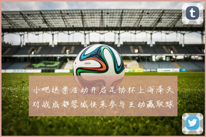 小吧送票活动开启足协杯上海泽天对战成都蓉城快来参与互动赢取球票