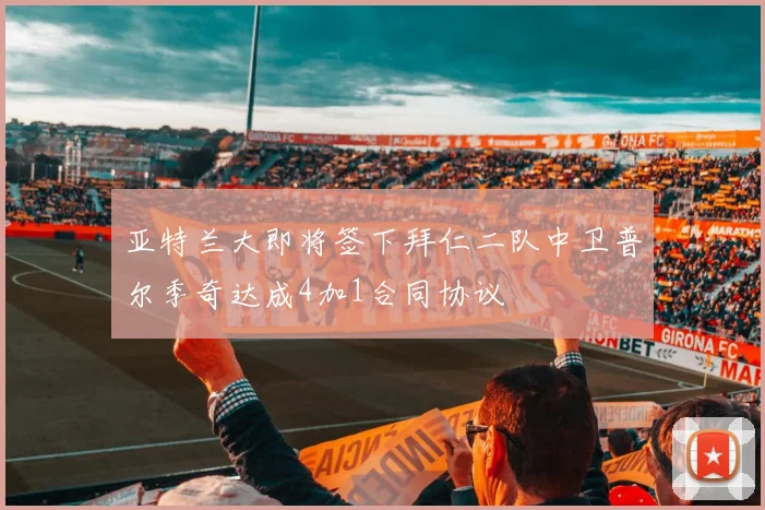 亚特兰大即将签下拜仁二队中卫普尔季奇达成4加1合同协议