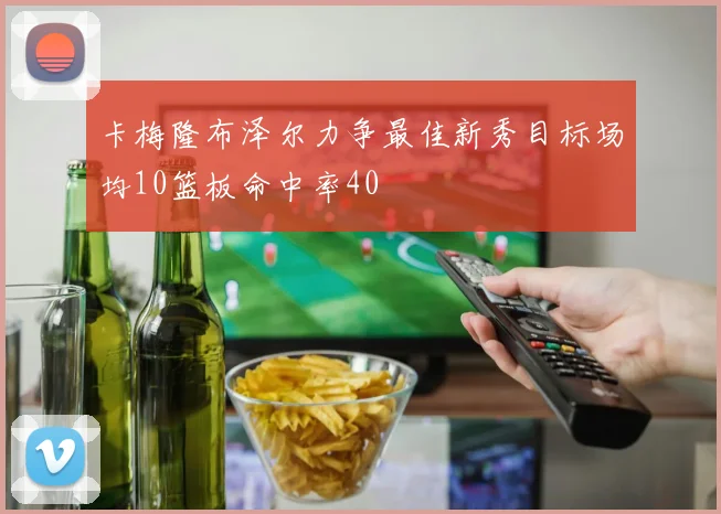 卡梅隆布泽尔力争最佳新秀目标场均10篮板命中率40