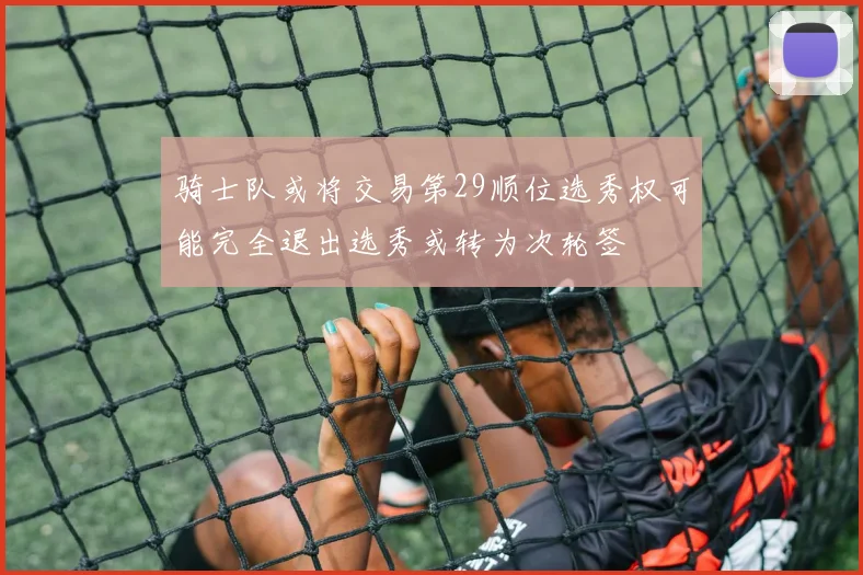 骑士队或将交易第29顺位选秀权可能完全退出选秀或转为次轮签