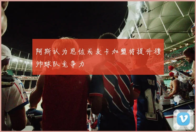 阿斯认为恩佐或麦卡加盟将提升穆帅球队竞争力