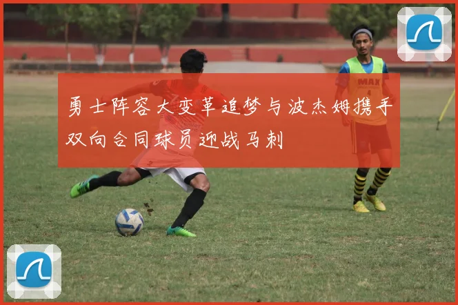 勇士阵容大变革追梦与波杰姆携手双向合同球员迎战马刺