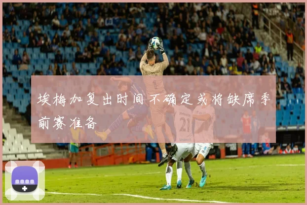 埃梅加复出时间不确定或将缺席季前赛准备