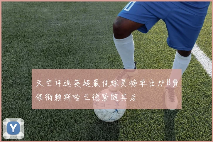 天空评选英超最佳球员榜单出炉B费领衔赖斯哈兰德紧随其后