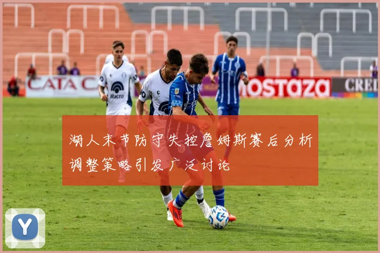 湖人末节防守失控詹姆斯赛后分析调整策略引发广泛讨论