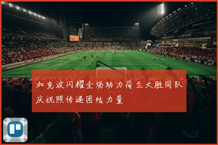 加克波闪耀全场助力荷兰大胜同队庆祝照传递团结力量