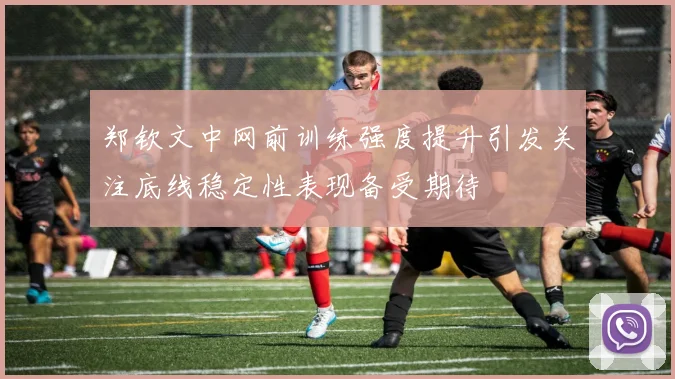 郑钦文中网前训练强度提升引发关注底线稳定性表现备受期待