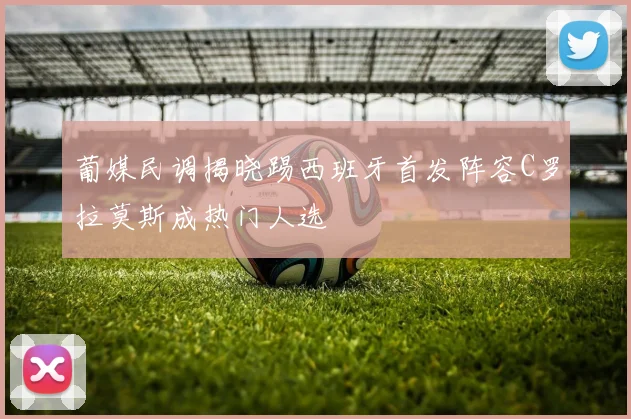葡媒民调揭晓踢西班牙首发阵容C罗拉莫斯成热门人选