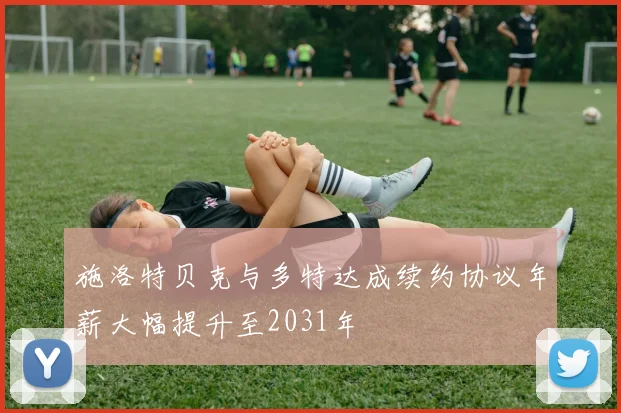 施洛特贝克与多特达成续约协议年薪大幅提升至2031年
