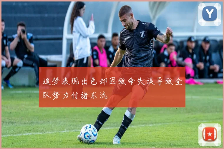 追梦表现出色却因致命失误导致全队努力付诸东流
