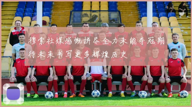 穆索社媒感慨拼尽全力未能夺冠期待未来书写更多辉煌历史